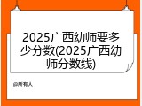 2025广西幼师要多少分数(2025广西幼师分数线)