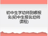 初中生学幼师到哪报名(初中生报名幼师课程)