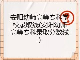安阳幼师高等专科学校录取线(安阳幼师高等专科录取分数线)