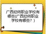 广西幼师职业学校有哪些(广西幼师职业学校有哪些？)