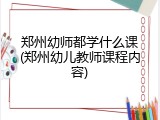 郑州幼师都学什么课(郑州幼儿教师课程内容)