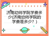 济南幼师学院学费多少(济南幼师学院的学费是多少？)