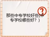 那些中专学校好些(中专学校哪些好？)