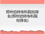 郑州幼师专科院校排名(郑州幼师专科院校排名)