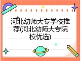 河北幼师大专学校推荐(河北幼师大专院校优选)