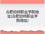 合肥幼师职业学院地址(合肥幼师职业学院地址)