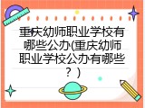 重庆幼师职业学校有哪些公办(重庆幼师职业学校公办有哪些？)