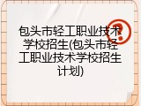 包头市轻工职业技术学校招生(包头市轻工职业技术学校招生计划)
