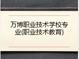 万博职业技术学校专业(职业技术教育)