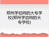 郑州学幼师的大专学校(郑州学幼师的大专学校)