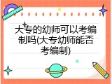 大专的幼师可以考编制吗(大专幼师能否考编制)