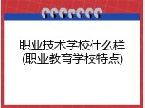 职业技术学校什么样(职业教育学校特点)