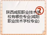 陕西咸阳职业技术学校有哪些专业(咸阳职业技术学校专业)