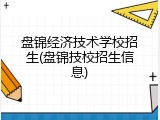 盘锦经济技术学校招生(盘锦技校招生信息)