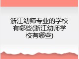 浙江幼师专业的学校有哪些(浙江幼师学校有哪些)