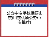 公办中专学校推荐山东(山东优质公办中专推荐)