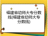 福建省幼师大专分数线(福建省幼师大专分数线)