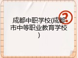成都中职学校(成都市中等职业教育学校)