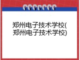 郑州电子技术学校(郑州电子技术学校)