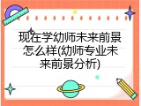 现在学幼师未来前景怎么样(幼师专业未来前景分析)