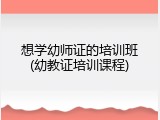 想学幼师证的培训班(幼教证培训课程)