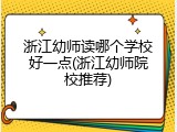 浙江幼师读哪个学校好一点(浙江幼师院校推荐)