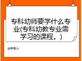 专科幼师要学什么专业(专科幼教专业需学习的课程。)