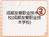 成都友爱职业技术学校(成都友爱职业技术学校)
