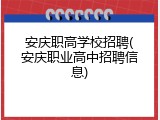 安庆职高学校招聘(安庆职业高中招聘信息)