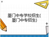 厦门中专学校招生(厦门中专招生)