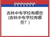 吉林中专学校有哪些(吉林中专学校有哪些？)