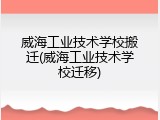 威海工业技术学校搬迁(威海工业技术学校迁移)