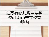 江苏有哪几所中专学校(江苏中专学校有哪些)