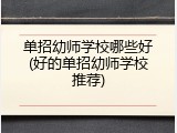 单招幼师学校哪些好(好的单招幼师学校推荐)