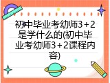 初中毕业考幼师3+2是学什么的(初中毕业考幼师3+2课程内容)
