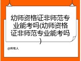 幼师资格证非师范专业能考吗(幼师资格证非师范专业能考吗)