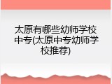 太原有哪些幼师学校中专(太原中专幼师学校推荐)