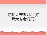 幼师大专考几门(幼师大专考几门)