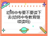幼师中专要不要读下去(幼师中专教育继续读吗)