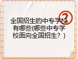 全国招生的中专学校有哪些(哪些中专学校面向全国招生？)