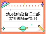幼师教师资格证全部(幼儿教师资格证)