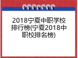 2018宁夏中职学校排行榜(宁夏2018中职校排名榜)