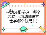 学幼师跟学护士哪个容易一点(幼师与护士学哪个较易？)