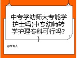 中专学幼师大专能学护士吗(中专幼师转学护理专科可行吗？)