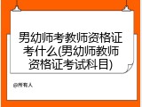 男幼师考教师资格证考什么(男幼师教师资格证考试科目)