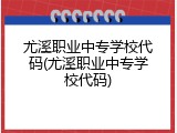尤溪职业中专学校代码(尤溪职业中专学校代码)