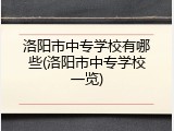 洛阳市中专学校有哪些(洛阳市中专学校一览)
