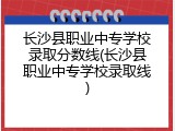 长沙县职业中专学校录取分数线(长沙县职业中专学校录取线)