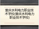 重庆水利电力职业技术学校(重庆水利电力职业技术学校)