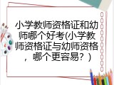 小学教师资格证和幼师哪个好考(小学教师资格证与幼师资格，哪个更容易？)